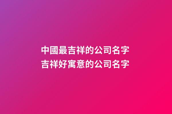 中國最吉祥的公司名字 吉祥好寓意的公司名字